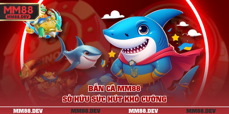 Bắn cá MM88 sở hữu sức hút khó cưỡng